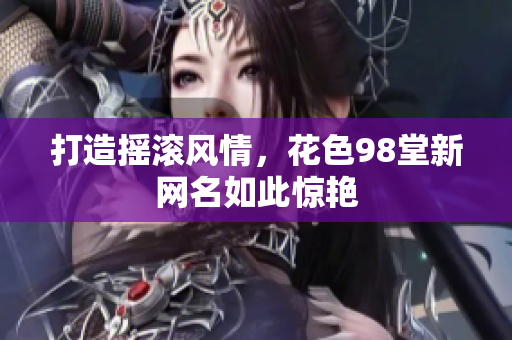 打造摇滚风情，花色98堂新网名如此惊艳