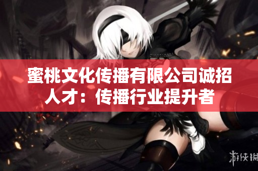 蜜桃文化传播有限公司诚招人才：传播行业提升者