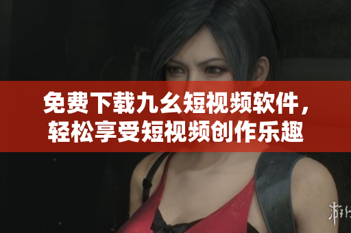 免费下载九幺短视频软件，轻松享受短视频创作乐趣