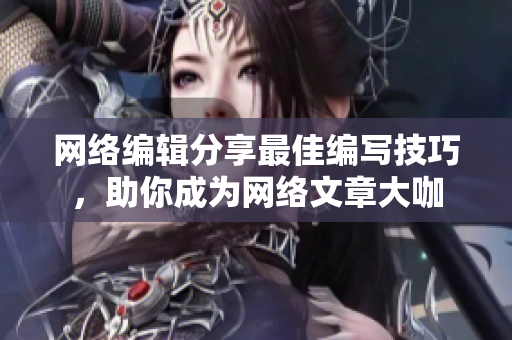 网络编辑分享最佳编写技巧，助你成为网络文章大咖
