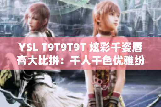 YSL T9T9T9T 炫彩千姿唇膏大比拼：千人千色优雅纷呈