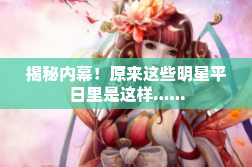 揭秘内幕！原来这些明星平日里是这样......