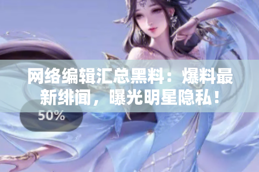 网络编辑汇总黑料：爆料最新绯闻，曝光明星隐私！