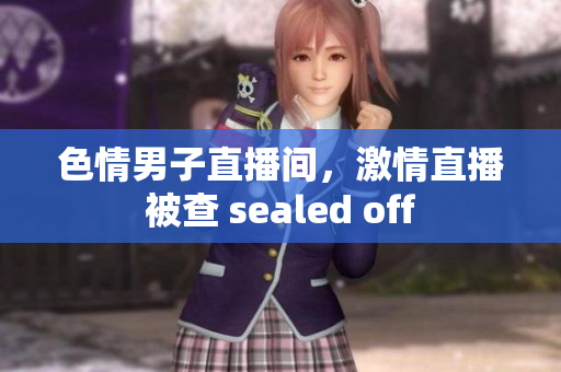 色情男子直播间，激情直播被查 sealed off