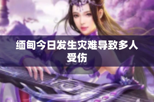 缅甸今日发生灾难导致多人受伤