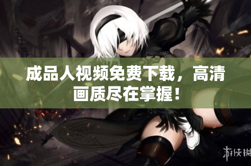 成品人视频免费下载，高清画质尽在掌握！