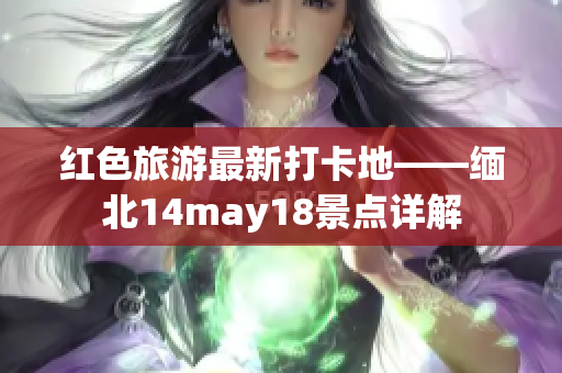 红色旅游最新打卡地——缅北14may18景点详解