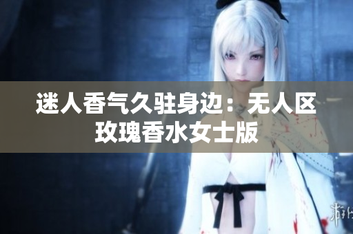 迷人香气久驻身边：无人区玫瑰香水女士版
