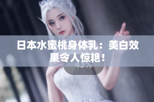 日本水蜜桃身体乳：美白效果令人惊艳！
