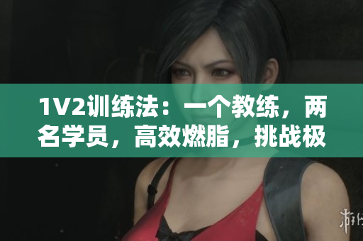 1V2训练法：一个教练，两名学员，高效燃脂，挑战极限