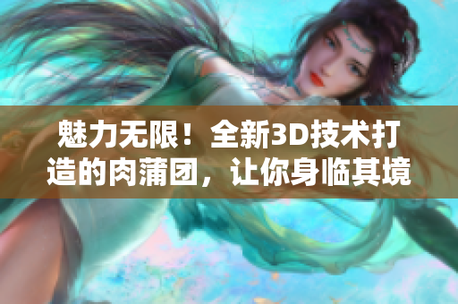 魅力无限！全新3D技术打造的肉蒲团，让你身临其境