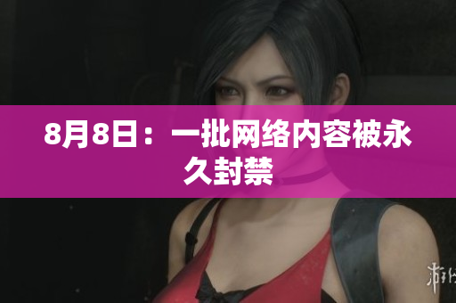 8月8日：一批网络内容被永久封禁