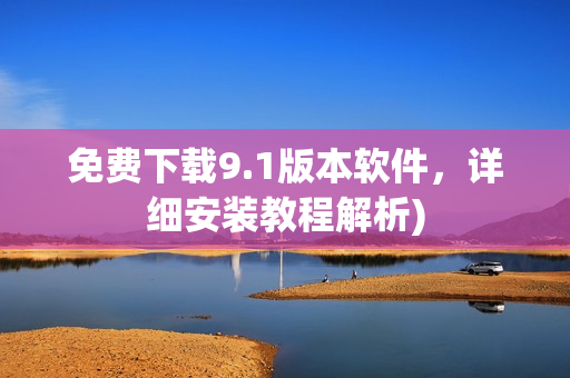 免费下载9.1版本软件，详细安装教程解析)