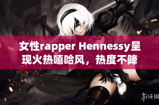 女性rapper Hennessy呈现火热嘻哈风，热度不降