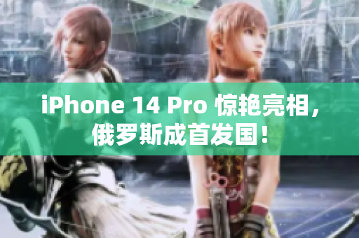 iPhone 14 Pro 惊艳亮相，俄罗斯成首发国！