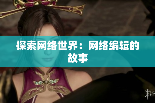 探索网络世界：网络编辑的故事