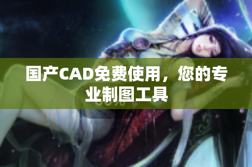 国产CAD免费使用，您的专业制图工具