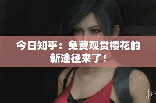 今日知乎：免费观赏樱花的新途径来了！