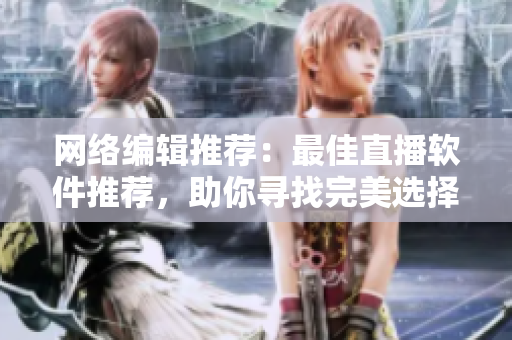 网络编辑推荐：最佳直播软件推荐，助你寻找完美选择