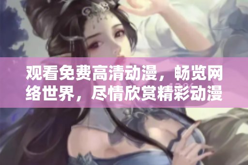 观看免费高清动漫，畅览网络世界，尽情欣赏精彩动漫！