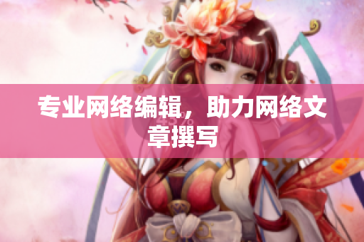 专业网络编辑，助力网络文章撰写