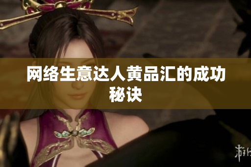 网络生意达人黄品汇的成功秘诀