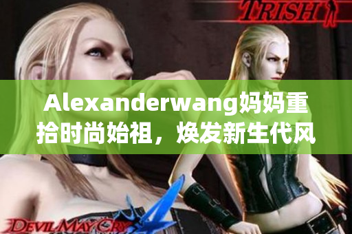 Alexanderwang妈妈重拾时尚始祖，焕发新生代风范