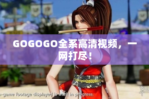 GOGOGO全系高清视频，一网打尽！