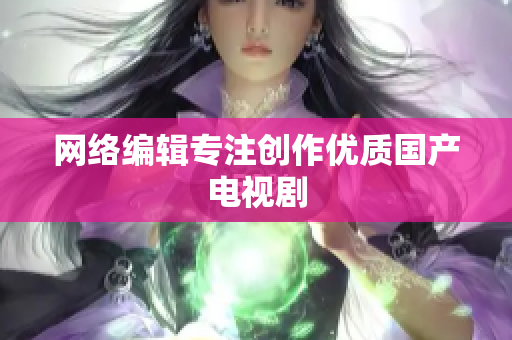 网络编辑专注创作优质国产电视剧