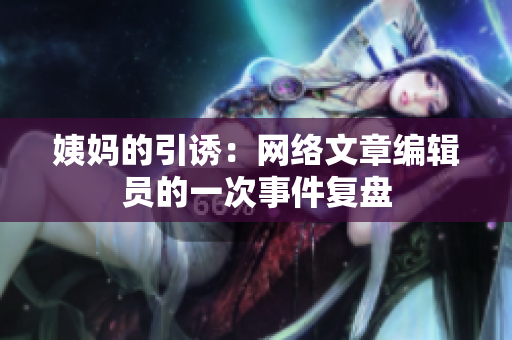 姨妈的引诱：网络文章编辑员的一次事件复盘