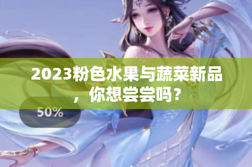 2023粉色水果与蔬菜新品，你想尝尝吗？