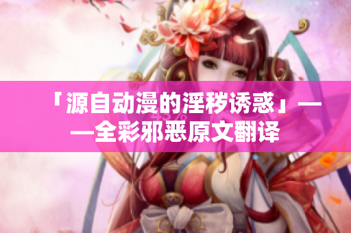 「源自动漫的淫秽诱惑」——全彩邪恶原文翻译