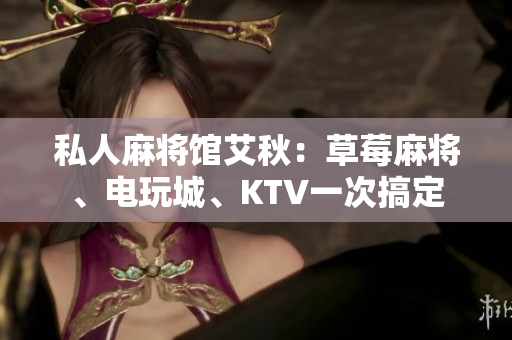 私人麻将馆艾秋：草莓麻将、电玩城、KTV一次搞定