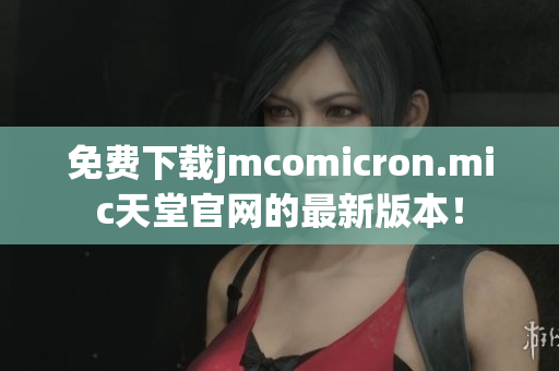 免费下载jmcomicron.mic天堂官网的最新版本！