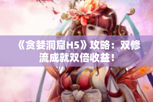 《贪婪洞窟H5》攻略：双修流成就双倍收益！
