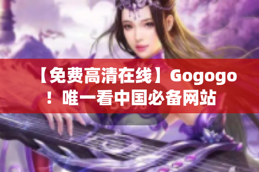 【免费高清在线】Gogogo！唯一看中国必备网站