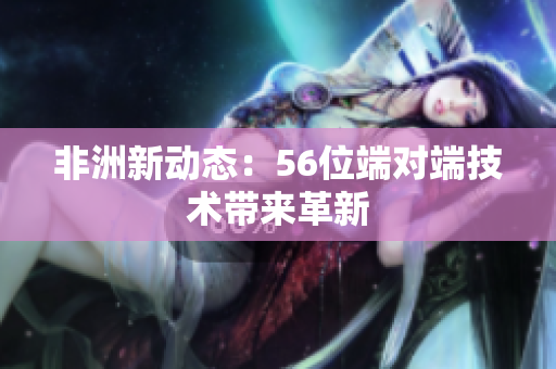 非洲新动态：56位端对端技术带来革新