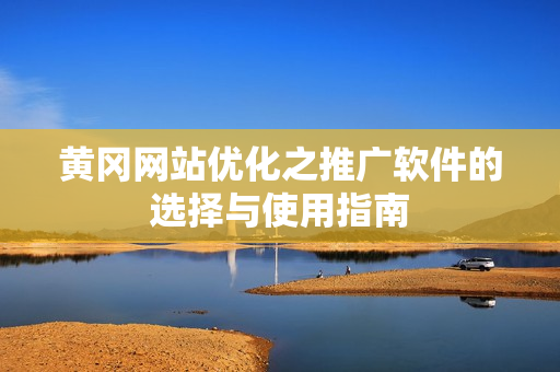 黄冈网站优化之推广软件的选择与使用指南