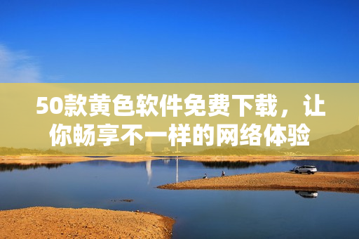 50款黄色软件免费下载，让你畅享不一样的网络体验