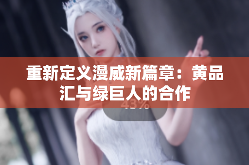 重新定义漫威新篇章：黄品汇与绿巨人的合作
