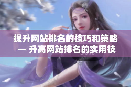 提升网站排名的技巧和策略 — 升高网站排名的实用技巧