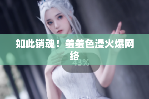 如此销魂！羞羞色漫火爆网络
