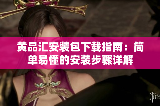 黄品汇安装包下载指南：简单易懂的安装步骤详解