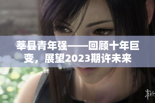 莘县青年强——回顾十年巨变，展望2023期许未来