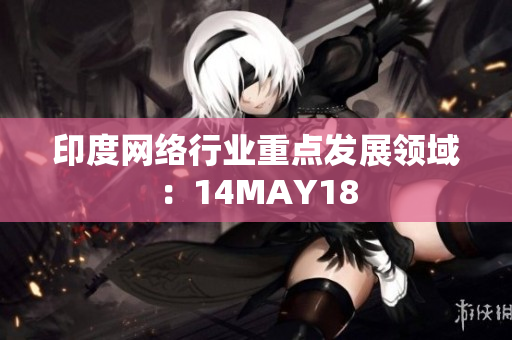 印度网络行业重点发展领域：14MAY18