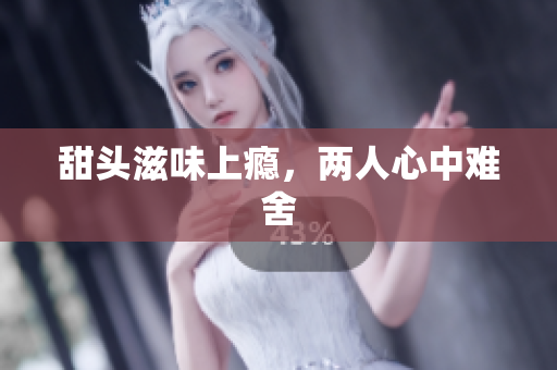 甜头滋味上瘾，两人心中难舍