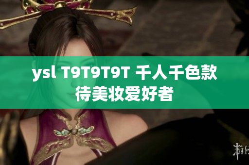 ysl T9T9T9T 千人千色款待美妆爱好者