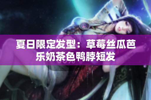 夏日限定发型：草莓丝瓜芭乐奶茶色鸭脖短发