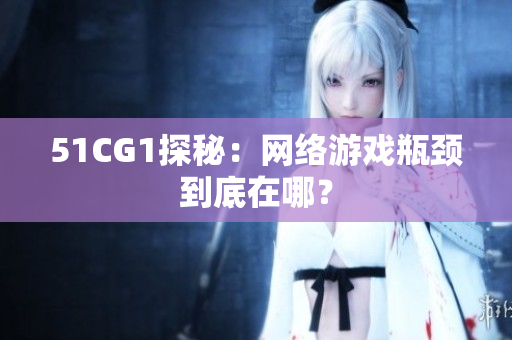 51CG1探秘：网络游戏瓶颈到底在哪？