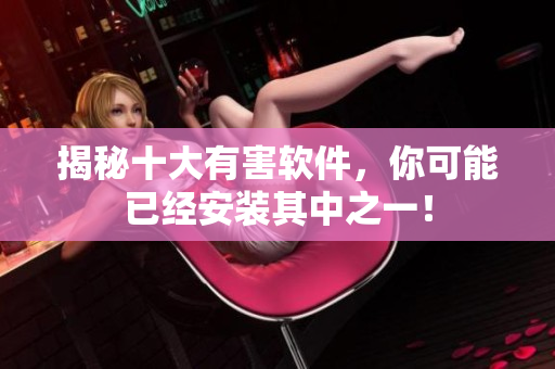 揭秘十大有害软件，你可能已经安装其中之一！